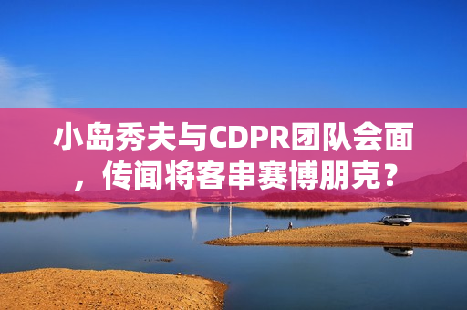 小岛秀夫与CDPR团队会面,传闻将客串赛博朋克? 小岛秀夫与CDPR团队会面,传闻将客串赛博朋克?