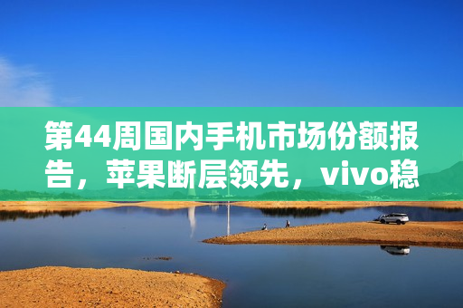 第44周国内手机市场份额报告，苹果断层领先，vivo稳坐第三