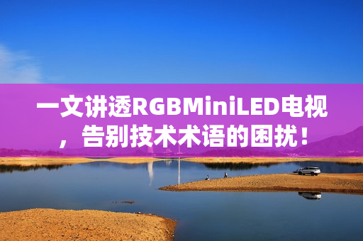 一文讲透RGBMiniLED电视,告别技术术语的困扰! 一文讲透RGBMiniLED电视,告别技术术语的困扰!