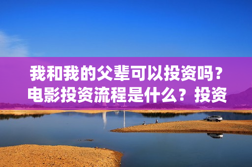 我和我的父辈可以投资吗？电影投资流程是什么？投资门槛一样吗？(我和我的父辈讲啥)
