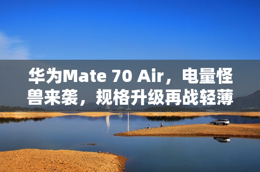 华为Mate 70 Air，电量怪兽来袭，规格升级再战轻薄机型市场