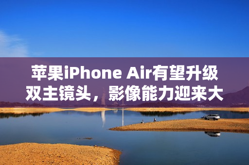 苹果iPhone Air有望升级双主镜头，影像能力迎来大幅升级