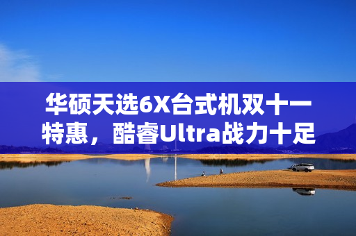 华硕天选6X台式机双十一特惠，酷睿Ultra战力十足，超值好价等你来享