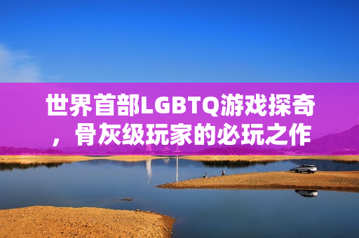 世界首部LGBTQ游戏探奇，骨灰级玩家的必玩之作
