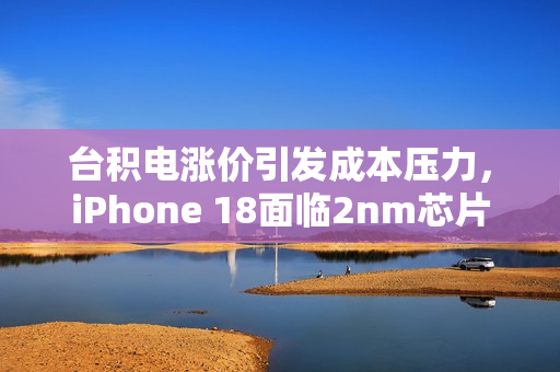 台积电涨价引发成本压力，iPhone 18面临2nm芯片成本挑战