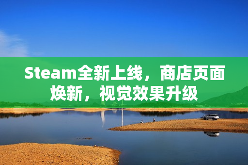 Steam全新上线，商店页面焕新，视觉效果升级