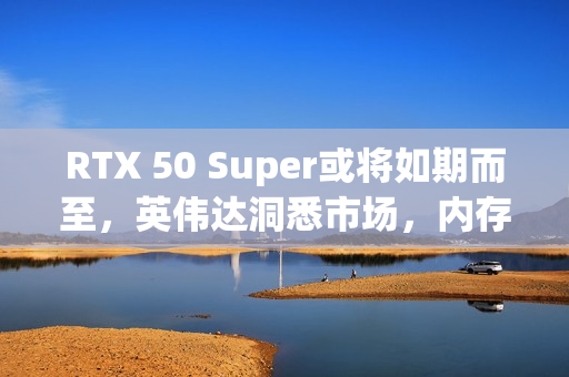 RTX 50 Super或将如期而至，英伟达洞悉市场，内存成本虽高仍持续推进计划