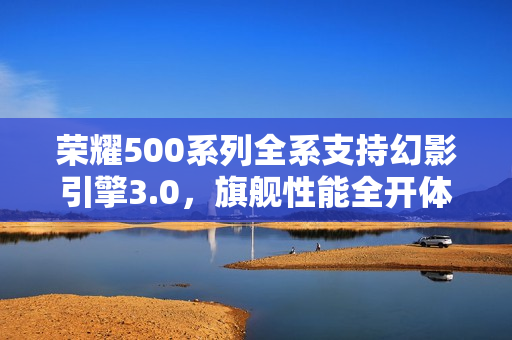 荣耀500系列全系支持幻影引擎3.0，旗舰性能全开体验
