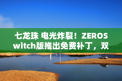 七龙珠 电光炸裂！ZEROSwitch版推出免费补丁，双版本更新在即