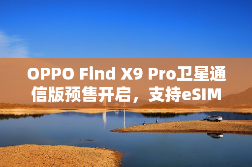 OPPO Find X9 Pro卫星通信版预售开启，支持eSIM功能
