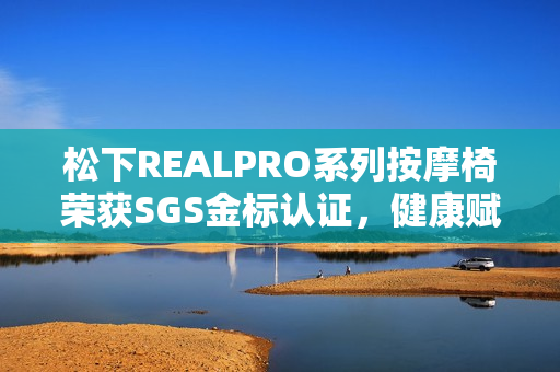 松下REALPRO系列按摩椅荣获SGS金标认证，健康赋能之选