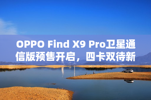 OPPO Find X9 Pro卫星通信版预售开启，四卡双待新纪元