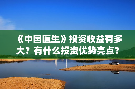 《中国医生》投资收益有多大？有什么投资优势亮点？(中国医生,预告)