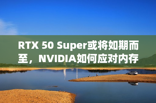 RTX 50 Super或将如期而至，NVIDIA如何应对内存涨价与市场需求？