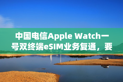 中国电信Apple Watch一号双终端eSIM业务复通，要求iPhone升级至iOS 26.1及以上版本