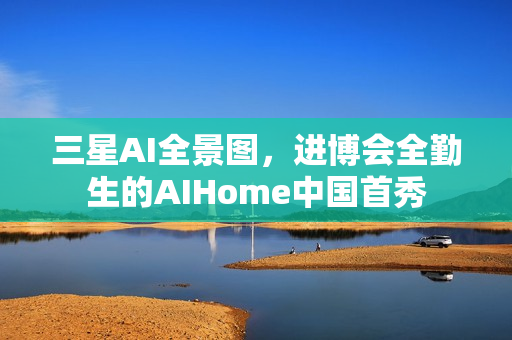 三星AI全景图，进博会全勤生的AIHome中国首秀