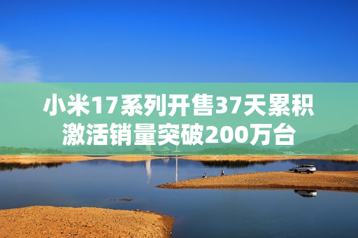 小米17系列开售37天累积激活销量突破200万台