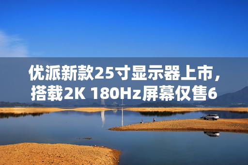 优派新款25寸显示器上市，搭载2K 180Hz屏幕仅售699元