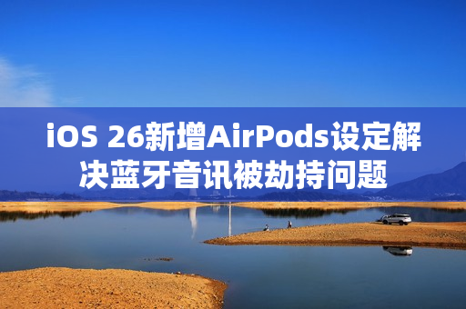 iOS 26新增AirPods设定解决蓝牙音讯被劫持问题