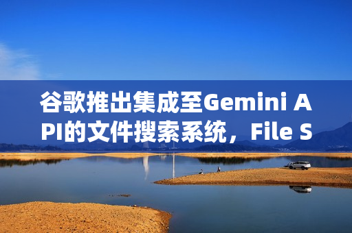 谷歌推出集成至Gemini API的文件搜索系统，File Search Tool亮相