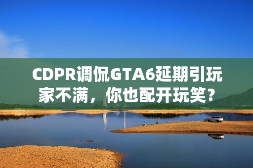 CDPR调侃GTA6延期引玩家不满，你也配开玩笑？