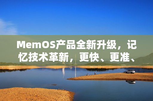 MemOS产品全新升级，记忆技术革新，更快、更准、更智能！