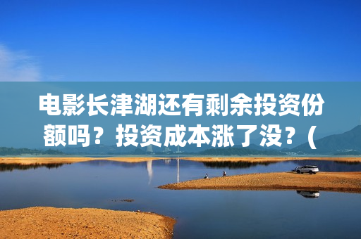 电影长津湖还有剩余投资份额吗？投资成本涨了没？(电影长津湖拍了几年)