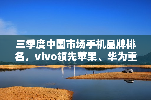三季度中国市场手机品牌排名，vivo领先苹果、华为重返榜首