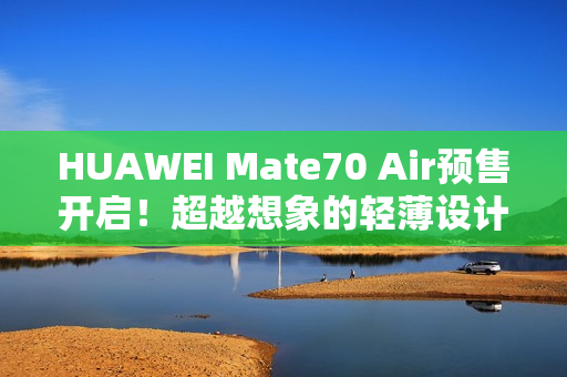 HUAWEI Mate70 Air预售开启！超越想象的轻薄设计定义新潮流！