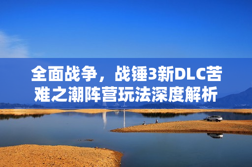 全面战争，战锤3新DLC苦难之潮阵营玩法深度解析