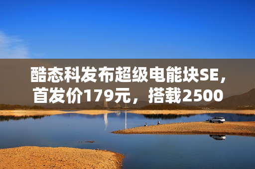酷态科发布超级电能块SE，首发价179元，搭载25000mAh大容量与120W快充技术