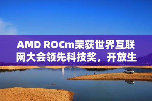 AMD ROCm荣获世界互联网大会领先科技奖,开放生态成果显著 AMD ROCm荣获世界互联网大会领先科技奖,开放生态成果显著