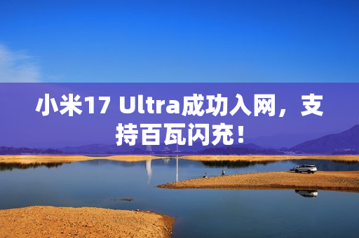 小米17 Ultra成功入网，支持百瓦闪充！