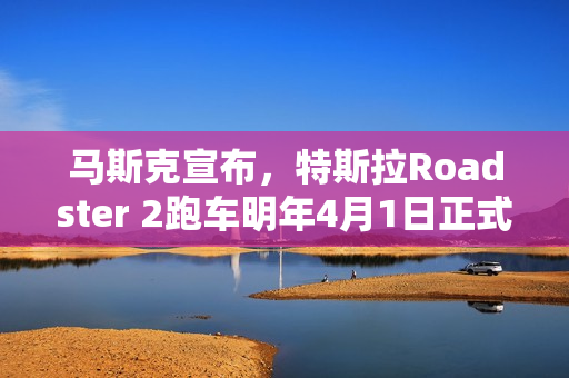 马斯克宣布，特斯拉Roadster 2跑车明年4月1日正式亮相亮相