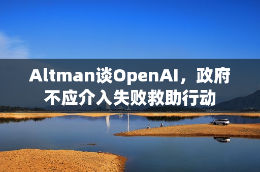Altman谈OpenAI，政府不应介入失败救助行动