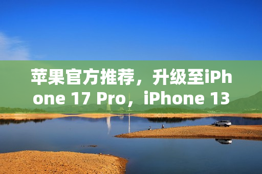 苹果官方推荐，升级至iPhone 17 Pro，iPhone 13/14用户值得换！
