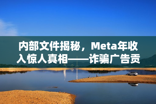内部文件揭秘，Meta年收入惊人真相——诈骗广告贡献逾一成收入