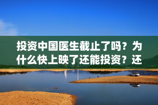 投资中国医生截止了吗？为什么快上映了还能投资？还有多少份额？(中国医生谁投资)
