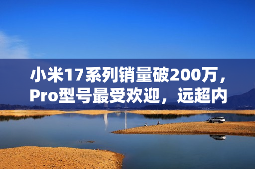 小米17系列销量破200万，Pro型号最受欢迎，远超内部预期