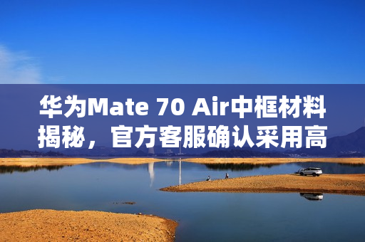 华为Mate 70 Air中框材料揭秘,官方客服确认采用高分子复合材料 华为Mate 70 Air中框材料揭秘,官方客服确认采用高分子复合材料