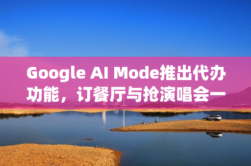 Google AI Mode推出代办功能，订餐厅与抢演唱会一站式搞定！