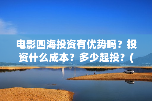 电影四海投资有优势吗？投资什么成本？多少起投？(四海电影出品公司是哪一家)