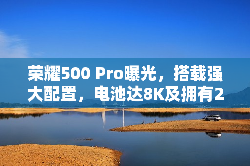 荣耀500 Pro曝光，搭载强大配置，电池达8K及拥有2亿像素相机功能