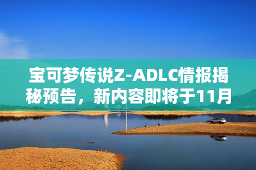宝可梦传说Z-ADLC情报揭秘预告，新内容即将于11月19日揭晓