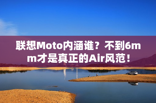 联想Moto内涵谁？不到6mm才是真正的Air风范！