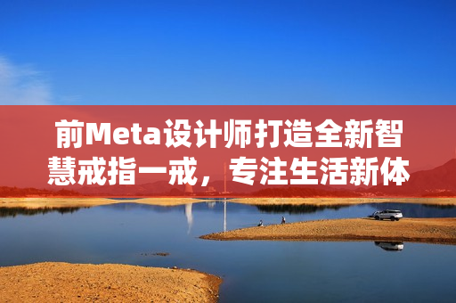 前Meta设计师打造全新智慧戒指一戒，专注生活新体验！