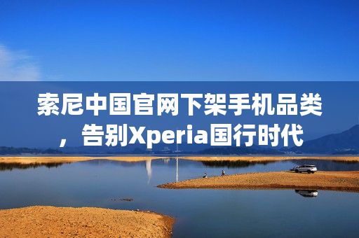 索尼中国官网下架手机品类，告别Xperia国行时代