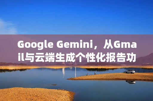Google Gemini，从Gmail与云端生成个性化报告功能现已上线