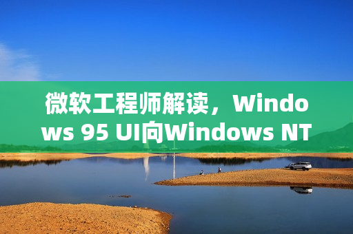 微软工程师解读，Windows 95 UI向Windows NT的迁移过程