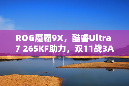 ROG魔霸9X，酷睿Ultra 7 265KF助力，双11战3A首选利器